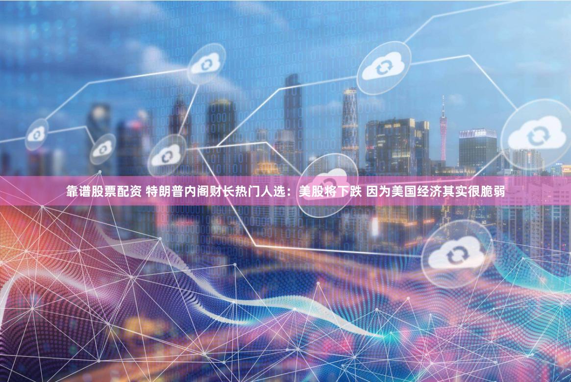 靠谱股票配资 特朗普内阁财长热门人选：美股将下跌 因为美国经济其实很脆弱