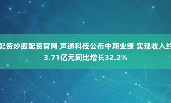 配资炒股配资官网 声通科技公布中期业绩 实现收入约3.71亿元同比增长32.2%