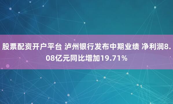 股票配资开户平台 泸州银行发布中期业绩 净利润8.08亿元同比增加19.71%