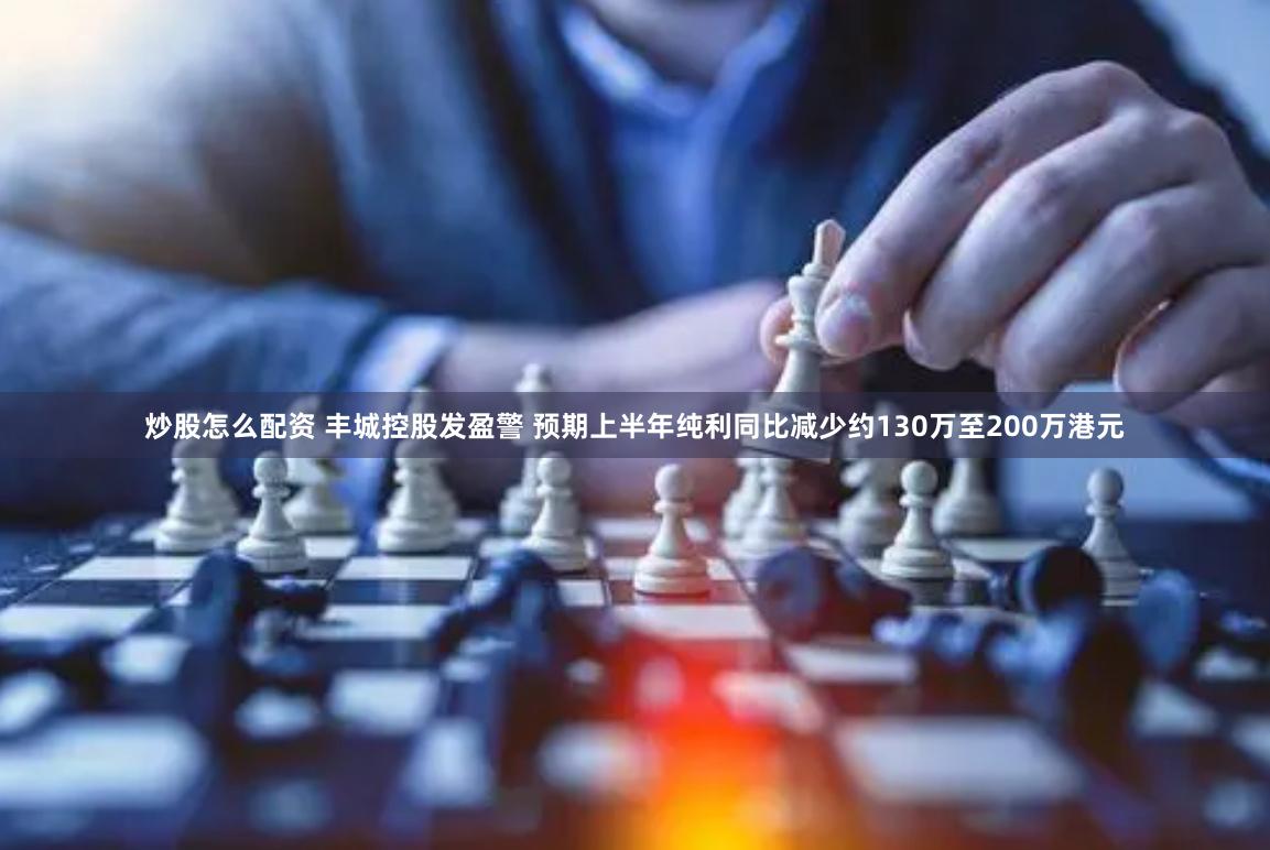 炒股怎么配资 丰城控股发盈警 预期上半年纯利同比减少约130万至200万港元