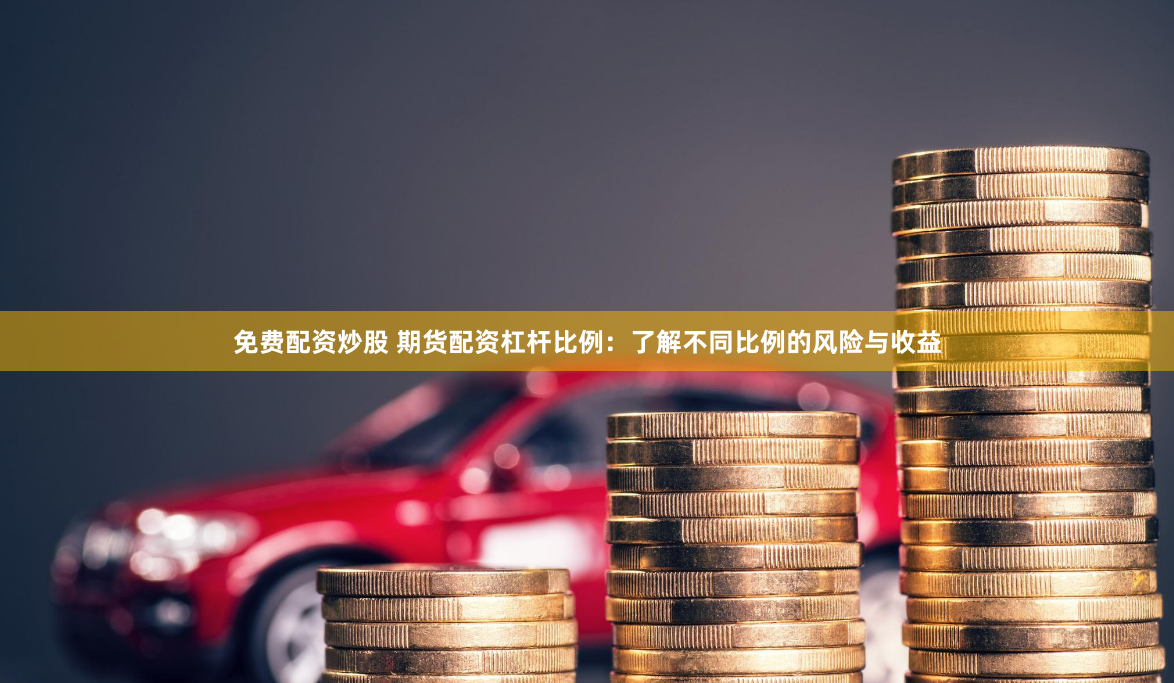 免费配资炒股 期货配资杠杆比例：了解不同比例的风险与收益