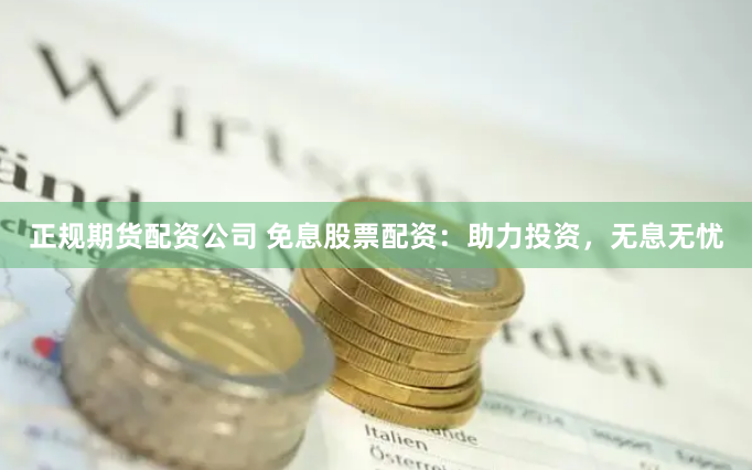 正规期货配资公司 免息股票配资：助力投资，无息无忧