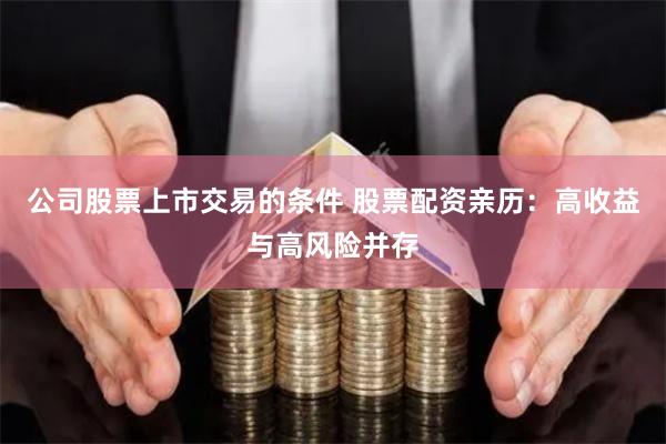 公司股票上市交易的条件 股票配资亲历：高收益与高风险并存