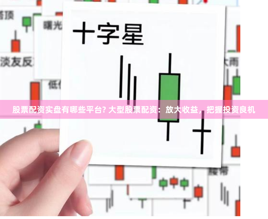股票配资实盘有哪些平台? 大型股票配资：放大收益，把握投资良机