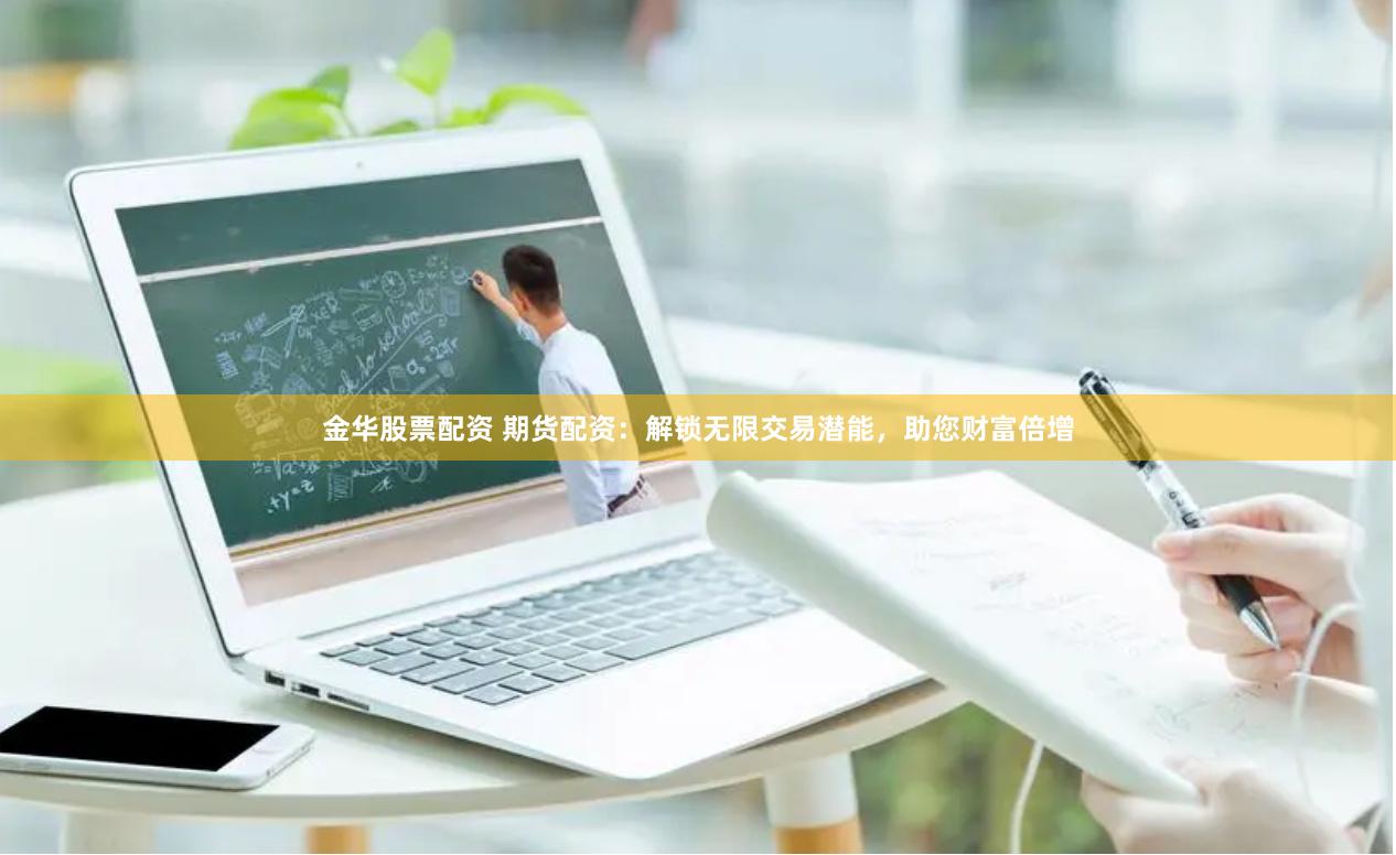 金华股票配资 期货配资：解锁无限交易潜能，助您财富倍增