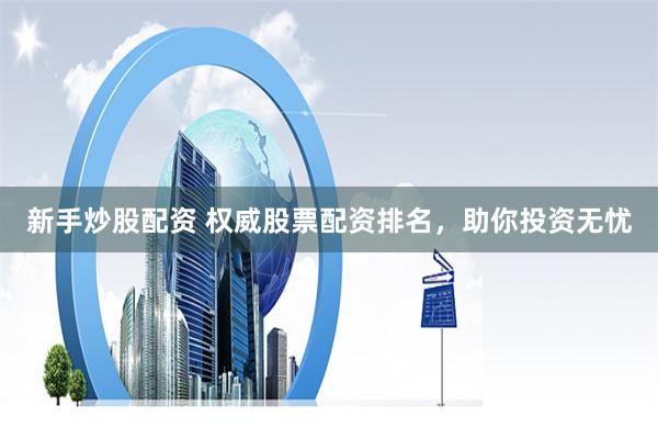 新手炒股配资 权威股票配资排名，助你投资无忧