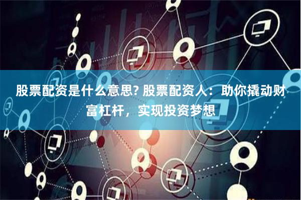 股票配资是什么意思? 股票配资人：助你撬动财富杠杆，实现投资梦想