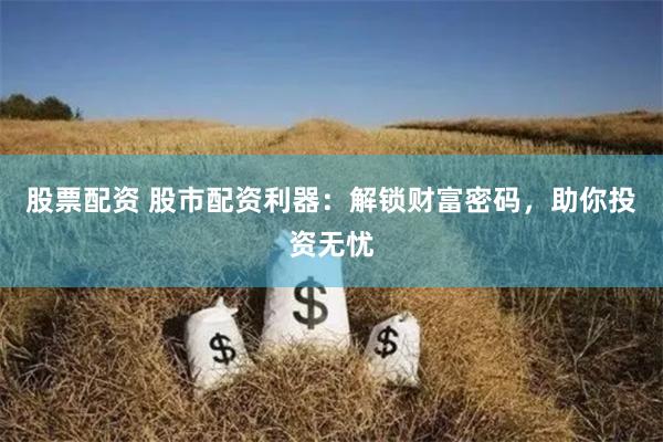 股票配资 股市配资利器：解锁财富密码，助你投资无忧