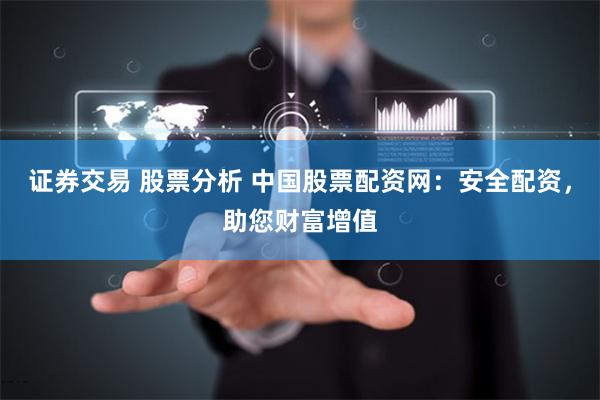 证券交易 股票分析 中国股票配资网：安全配资，助您财富增值