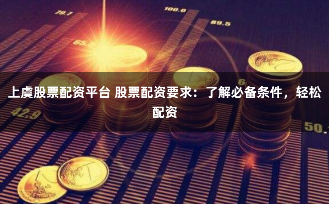 上虞股票配资平台 股票配资要求：了解必备条件，轻松配资