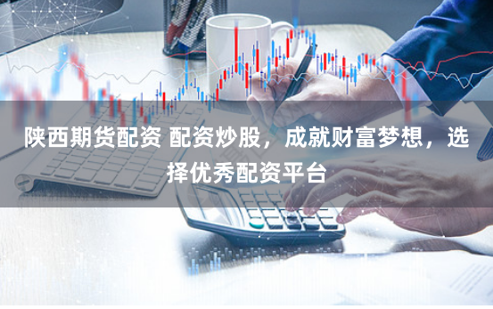 陕西期货配资 配资炒股，成就财富梦想，选择优秀配资平台