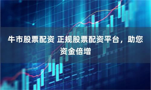 牛市股票配资 正规股票配资平台，助您资金倍增