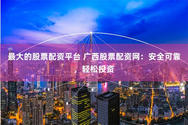最大的股票配资平台 广西股票配资网：安全可靠，轻松投资