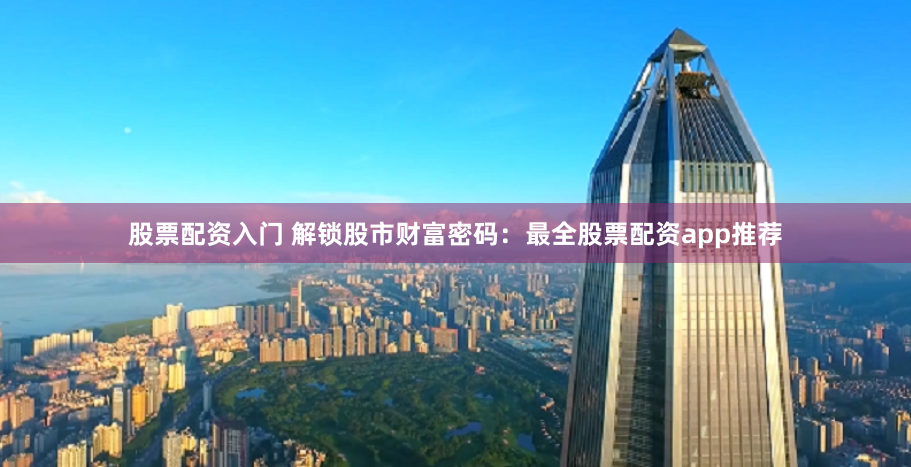 股票配资入门 解锁股市财富密码：最全股票配资app推荐