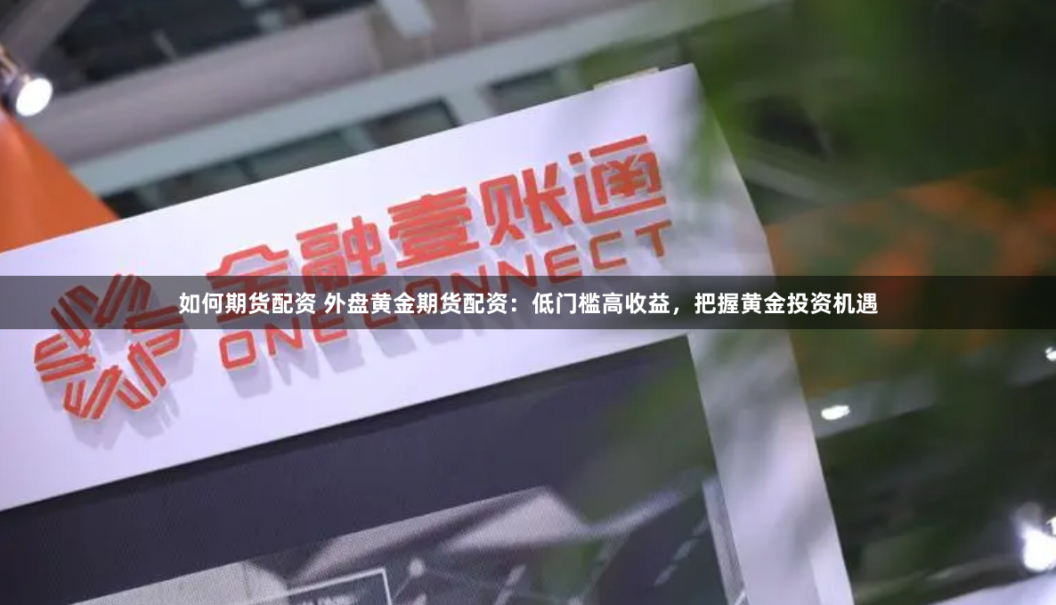 如何期货配资 外盘黄金期货配资：低门槛高收益，把握黄金投资机遇