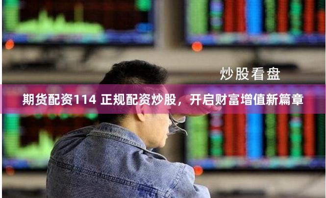 期货配资114 正规配资炒股，开启财富增值新篇章