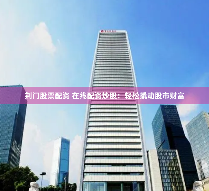 荆门股票配资 在线配资炒股：轻松撬动股市财富