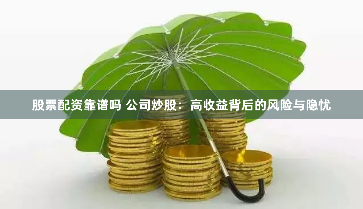股票配资靠谱吗 公司炒股：高收益背后的风险与隐忧