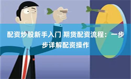配资炒股新手入门 期货配资流程：一步步详解配资操作