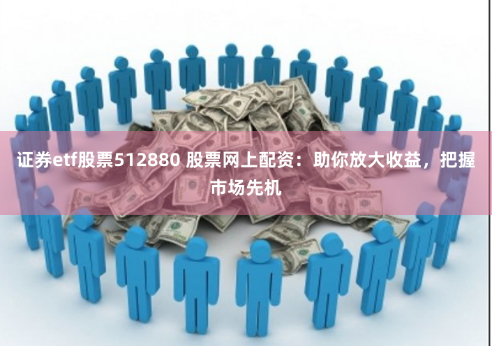 证券etf股票512880 股票网上配资：助你放大收益，把握市场先机