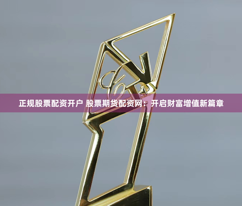 正规股票配资开户 股票期货配资网：开启财富增值新篇章