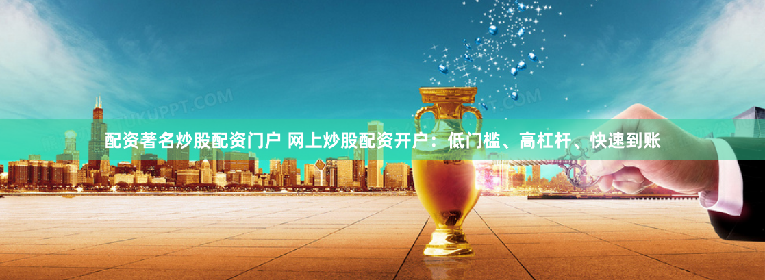 配资著名炒股配资门户 网上炒股配资开户：低门槛、高杠杆、快速到账